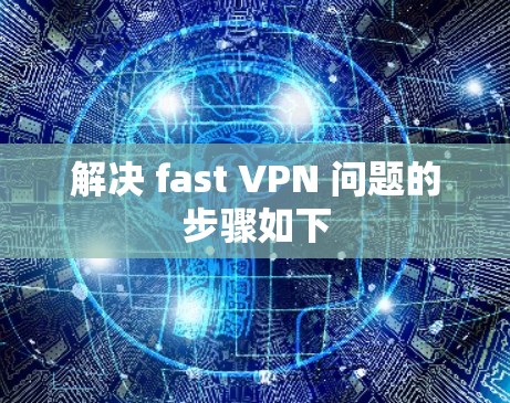 解决 fast VPN 问题的步骤如下