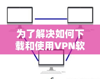 为了解决如何下载和使用VPN软件的问题，以下是一个分步骤的解决方案
