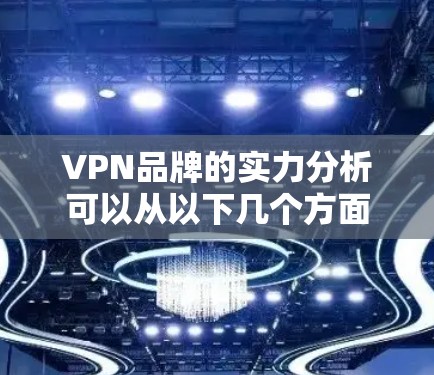 VPN品牌的实力分析可以从以下几个方面进行评估