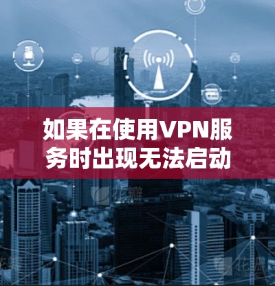 如果在使用VPN服务时出现无法启动的错误提示，可能的原因有很多，以下是一些常见的解决方法