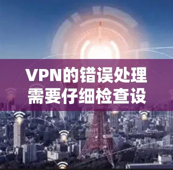 VPN的错误处理需要仔细检查设备和软件的设置，并根据具体错误类型采取相应的解决方法。以下是逐步的解决方案，帮助您有效解决问题