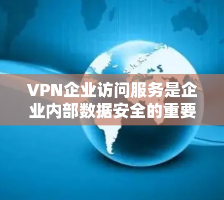VPN企业访问服务是企业内部数据安全的重要组成部分，通过加密技术确保数据在无密钥的情况下传输和访问。以下是关于该服务的详细分析和总结