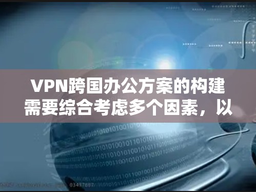 VPN跨国办公方案的构建需要综合考虑多个因素，以确保数据安全、合规以及高效传输。以下是构建VPN跨国办公方案的详细步骤