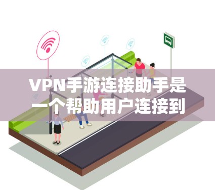 VPN手游连接助手是一个帮助用户连接到VPN服务器或设备的工具。以下是使用VPN手游连接助手的步骤指南