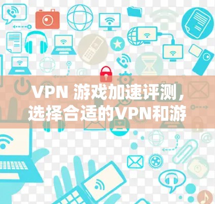 VPN 游戏加速评测，选择合适的VPN和游戏，确保流畅体验