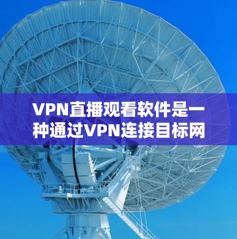 VPN直播观看软件是一种通过VPN连接目标网络，方便观看直播或视频的工具。下面是一些常见的VPN软件和观看视频的工具，供您参考