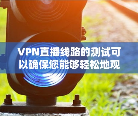 VPN直播线路的测试可以确保您能够轻松地观看视频或游戏，但是由于VPN的网络依赖性，测试时可能会遇到一些问题。以下是测试VPN直播线路的步骤和注意事项