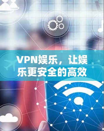 VPN娱乐，让娱乐更安全的高效选择