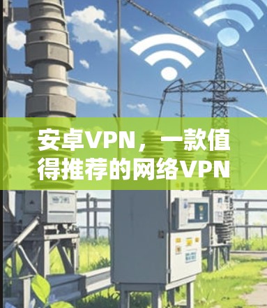安卓VPN，一款值得推荐的网络VPN选择