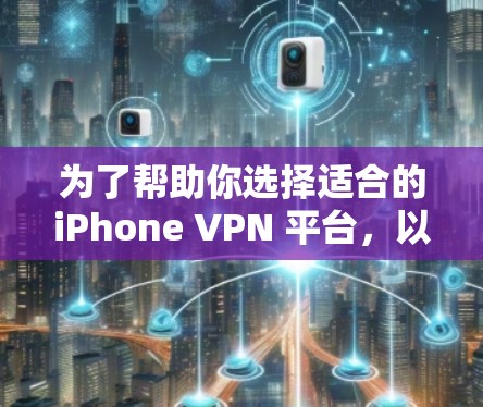 为了帮助你选择适合的iPhone VPN 平台，以下是分步骤的建议