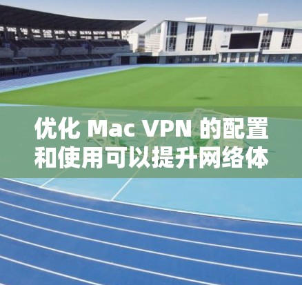 优化 Mac VPN 的配置和使用可以提升网络体验，减少网络连接的延迟和资源消耗。以下是一个优化 Mac VPN 的方案