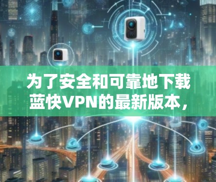 为了安全和可靠地下载蓝快VPN的最新版本，按照以下步骤操作