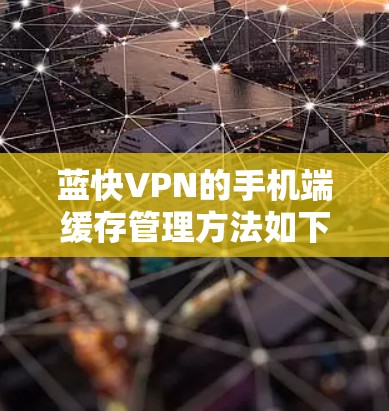 蓝快VPN的手机端缓存管理方法如下