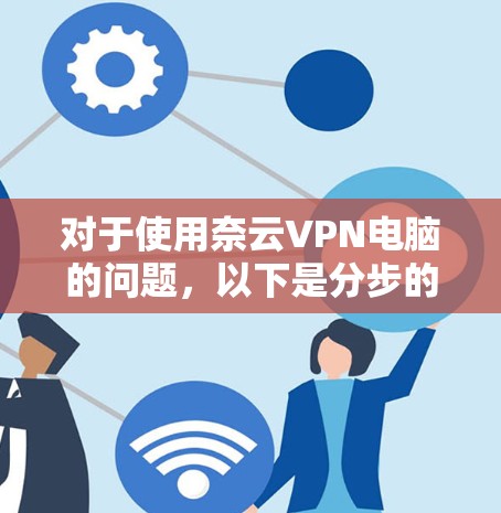对于使用奈云VPN电脑的问题，以下是分步的解决方案