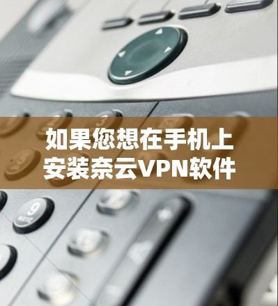 如果您想在手机上安装奈云VPN软件，您可以按照以下步骤进行安装