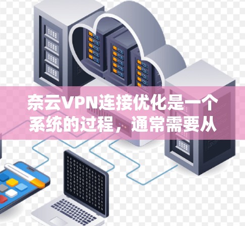 奈云VPN连接优化是一个系统的过程，通常需要从多个方面进行调整和优化。以下是一些常见的步骤和建议，帮助你优化VPN的连接体验