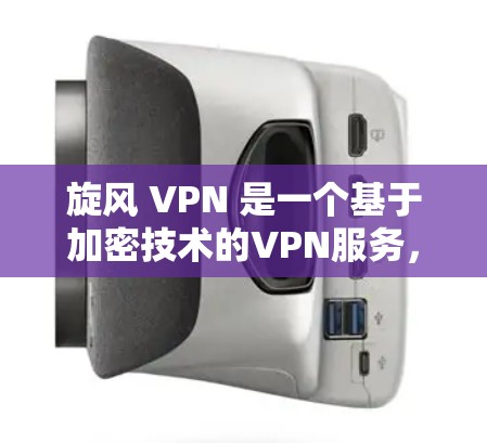旋风 VPN 是一个基于加密技术的VPN服务，提供多种功能，帮助用户访问互联网安全可靠。以下是其功能介绍