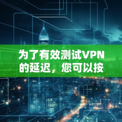 为了有效测试VPN的延迟，您可以按照以下步骤操作