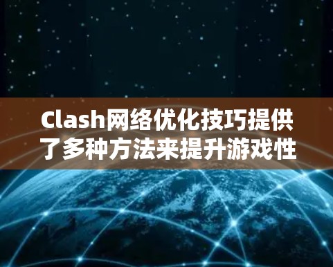 Clash网络优化技巧提供了多种方法来提升游戏性能和减少延迟，但以下是对这些技巧的详细解析和建议