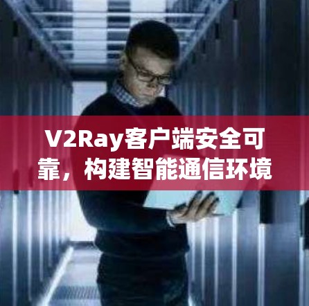 V2Ray客户端安全可靠，构建智能通信环境