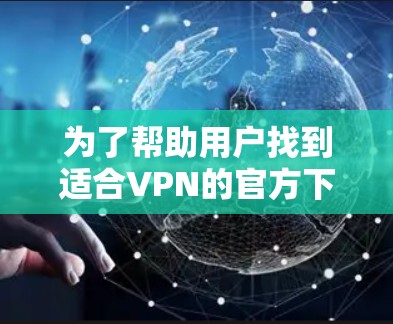 为了帮助用户找到适合VPN的官方下载渠道，以下是分步骤的推荐