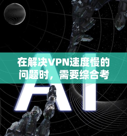 在解决VPN速度慢的问题时，需要综合考虑多个因素，逐步排查并优化。以下是一步步的解决方案