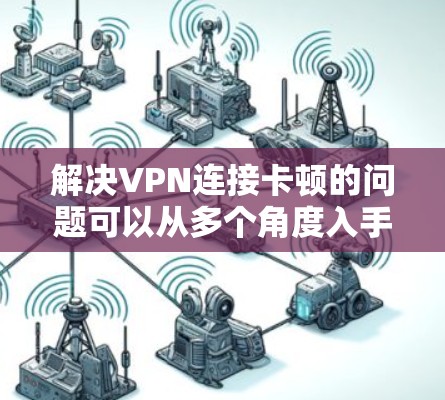 解决VPN连接卡顿的问题可以从多个角度入手，以下是一步步的解决方案