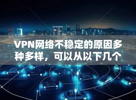 VPN网络不稳定的原因多种多样，可以从以下几个方面进行排查和解决