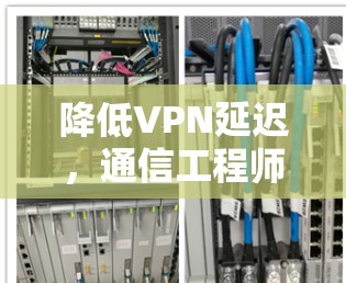 降低VPN延迟，通信工程师的实用指南