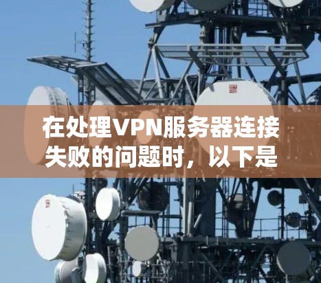在处理VPN服务器连接失败的问题时，以下是一些系统性的步骤和解决方案