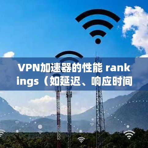 VPN加速器的性能 rankings（如延迟、响应时间、稳定性等）会因设备、防火墙设置等因素而有所不同。以下是一些综合考虑功能、稳定性、安全性以及用户友好的VPN加速器推荐