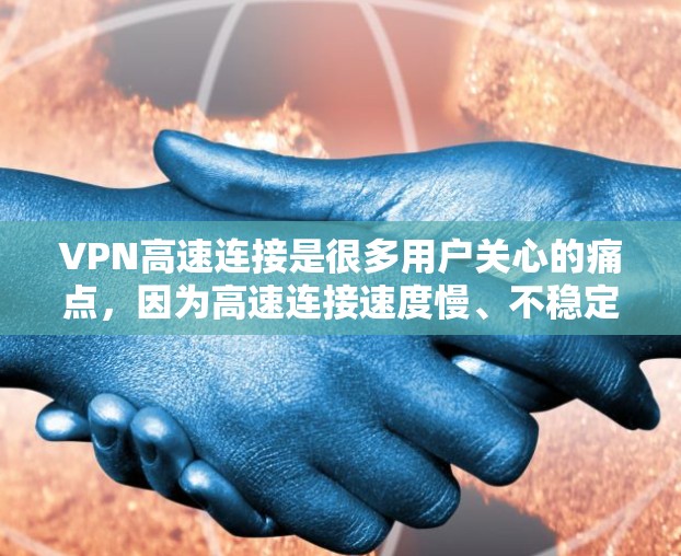 VPN高速连接是很多用户关心的痛点，因为高速连接速度慢、不稳定，影响用户体验。以下是一些关于VPN高速连接的评测和建议