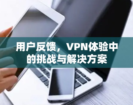 用户反馈，VPN体验中的挑战与解决方案
