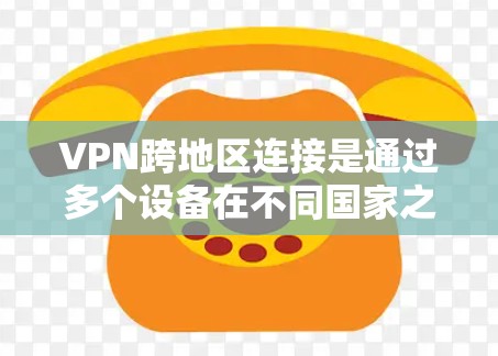 VPN跨地区连接是通过多个设备在不同国家之间的安全通信，主要分为设备到服务器和服务器到服务器两种连接模式。以下是对这一过程的详细步骤和注意事项