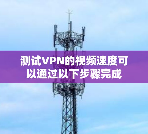 测试VPN的视频速度可以通过以下步骤完成