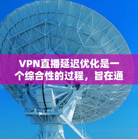 VPN直播延迟优化是一个综合性的过程，旨在通过多种方法提高直播的流畅性和观众体验。以下是一些关键步骤和方法