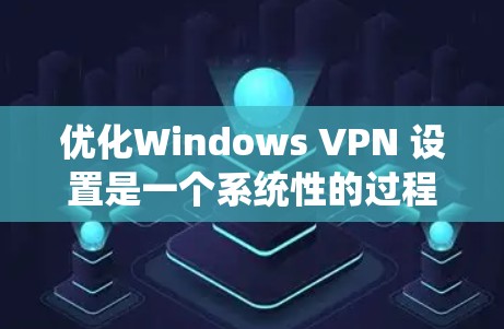 优化Windows VPN 设置是一个系统性的过程，以下是一步步的解决方案