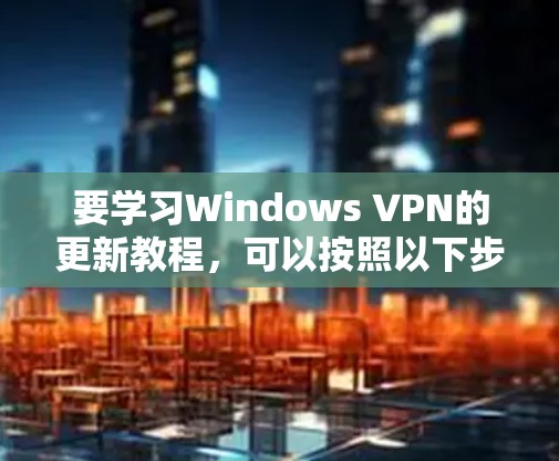 要学习Windows VPN的更新教程，可以按照以下步骤进行