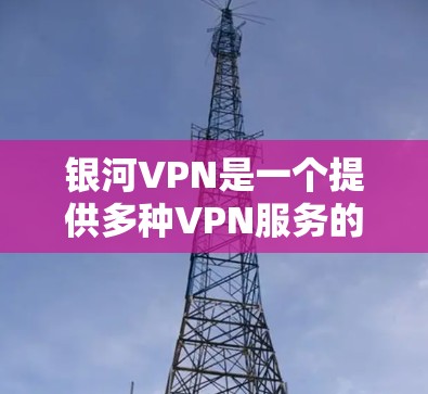 银河VPN是一个提供多种VPN服务的公司，提供加密VPN产品，包括