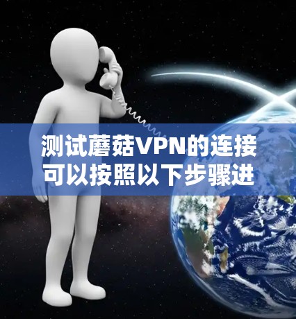 测试蘑菇VPN的连接可以按照以下步骤进行
