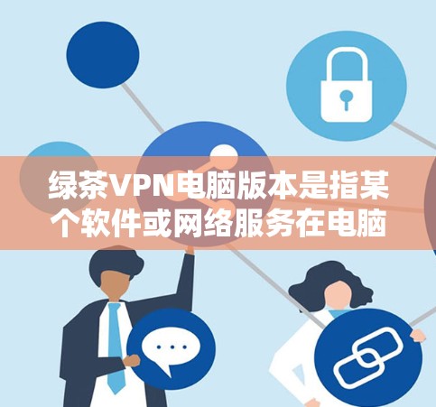绿茶VPN电脑版本是指某个软件或网络服务在电脑上的具体版本信息。具体含义可能包括