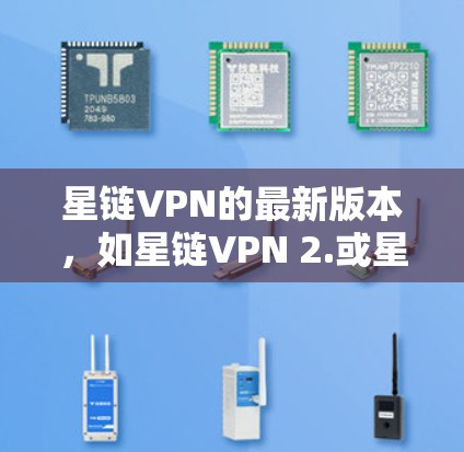星链VPN的最新版本，如星链VPN 2.或星链VPN 3.通常会包括以下功能的优化和升级