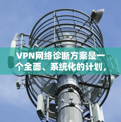 VPN网络诊断方案是一个全面、系统化的计划，旨在确保用户和VPN服务提供商的安全性。以下是详细的诊断方案结构