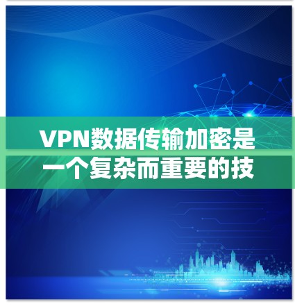 VPN数据传输加密是一个复杂而重要的技术领域，涉及多个关键概念和应用。以下是关于VPN数据传输加密的详细总结
