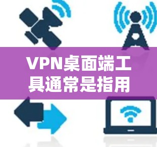VPN桌面端工具通常是指用于管理、配置或监控VPN连接的软件工具。这些工具可以帮助用户管理和监控VPN的流量、安全设置以及配置连接。以下是几种常见的VPN桌面端工具