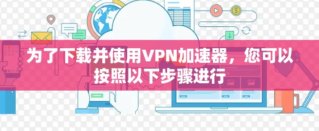 为了下载并使用VPN加速器，您可以按照以下步骤进行