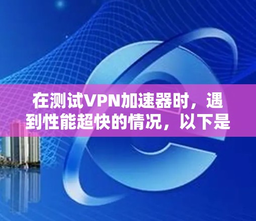 在测试VPN加速器时，遇到性能超快的情况，以下是逐步的排查和解决问题的步骤