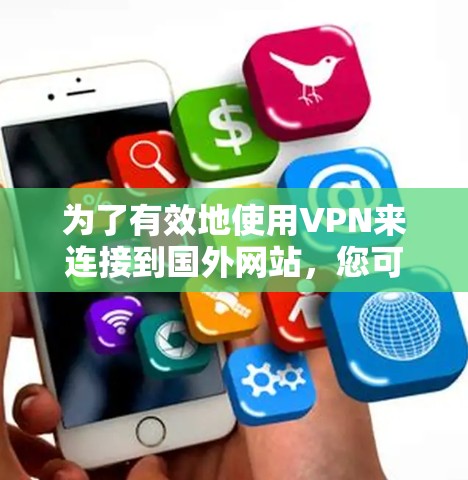 为了有效地使用VPN来连接到国外网站，您可以按照以下步骤进行操作和选择