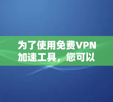 为了使用免费VPN加速工具，您可以按照以下步骤进行