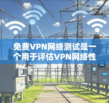 免费VPN网络测试是一个用于评估VPN网络性能和稳定性的过程，旨在帮助用户了解其连接的可靠性和稳定性。以下是关于这个测试的详细分析